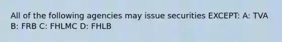 All of the following agencies may issue securities EXCEPT: A: TVA B: FRB C: FHLMC D: FHLB