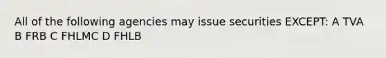 All of the following agencies may issue securities EXCEPT: A TVA B FRB C FHLMC D FHLB
