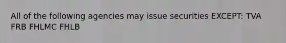 All of the following agencies may issue securities EXCEPT: TVA FRB FHLMC FHLB