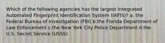 Which of the following agencies has the largest Integrated Automated Fingerprint Identification System (IAFIS)? a. the Federal Bureau of Investigation (FBI) b.the Florida Department of Law Enforcement c.the New York City Police Department d.the U.S. Secret Service (USSS)