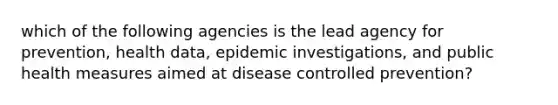 which of the following agencies is the lead agency for prevention, health data, epidemic investigations, and public health measures aimed at disease controlled prevention?