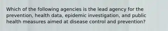 Which of the following agencies is the lead agency for the prevention, health data, epidemic investigation, and public health measures aimed at disease control and prevention?