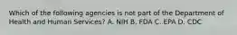 Which of the following agencies is not part of the Department of Health and Human Services? A. NIH B. FDA C. EPA D. CDC