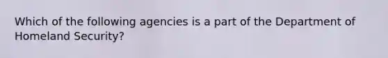 Which of the following agencies is a part of the Department of Homeland Security?