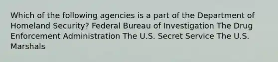 Which of the following agencies is a part of the Department of Homeland Security? Federal Bureau of Investigation The Drug Enforcement Administration The U.S. Secret Service The U.S. Marshals