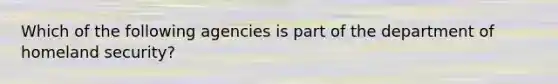 Which of the following agencies is part of the department of homeland security?