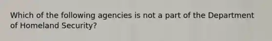 Which of the following agencies is not a part of the Department of Homeland Security?