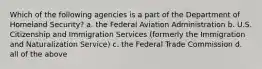 Which of the following agencies is a part of the Department of Homeland Security? a. the Federal Aviation Administration b. U.S. Citizenship and Immigration Services (formerly the Immigration and Naturalization Service) c. the Federal Trade Commission d. all of the above