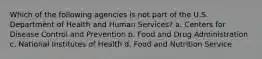 Which of the following agencies is not part of the U.S. Department of Health and Human Services? a. Centers for Disease Control and Prevention b. Food and Drug Administration c. National Institutes of Health d. Food and Nutrition Service