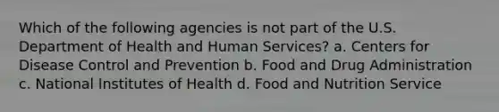 Which of the following agencies is not part of the U.S. Department of Health and Human Services? a. Centers for Disease Control and Prevention b. Food and Drug Administration c. National Institutes of Health d. Food and Nutrition Service