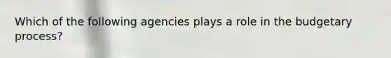 Which of the following agencies plays a role in the budgetary process?