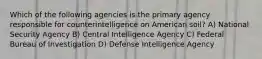 Which of the following agencies is the primary agency responsible for counterintelligence on American soil? A) National Security Agency B) Central Intelligence Agency C) Federal Bureau of Investigation D) Defense Intelligence Agency