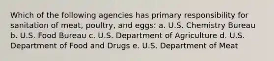 Which of the following agencies has primary responsibility for sanitation of meat, poultry, and eggs: a. U.S. Chemistry Bureau b. U.S. Food Bureau c. U.S. Department of Agriculture d. U.S. Department of Food and Drugs e. U.S. Department of Meat