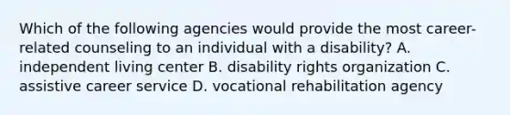 Which of the following agencies would provide the most career-related counseling to an individual with a disability? A. independent living center B. disability rights organization C. assistive career service D. vocational rehabilitation agency