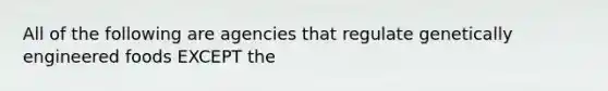 All of the following are agencies that regulate genetically engineered foods EXCEPT the