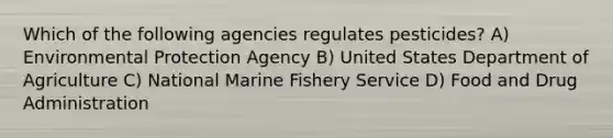 Which of the following agencies regulates pesticides? A) Environmental Protection Agency B) United States Department of Agriculture C) National Marine Fishery Service D) Food and Drug Administration