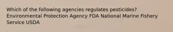 Which of the following agencies regulates pesticides? Environmental Protection Agency FDA National Marine Fishery Service USDA