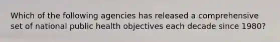 Which of the following agencies has released a comprehensive set of national public health objectives each decade since 1980?