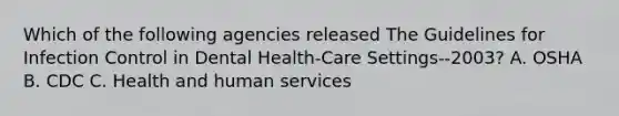 Which of the following agencies released The Guidelines for Infection Control in Dental Health-Care Settings--2003? A. OSHA B. CDC C. Health and human services