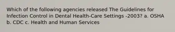 Which of the following agencies released The Guidelines for Infection Control in Dental Health-Care Settings -2003? а. OSHA b. CDC c. Health and Human Services