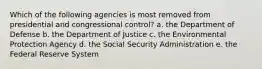 Which of the following agencies is most removed from presidential and congressional control? a. the Department of Defense b. the Department of Justice c. the Environmental Protection Agency d. the Social Security Administration e. the Federal Reserve System