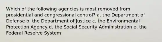 Which of the following agencies is most removed from presidential and congressional control? a. the Department of Defense b. the Department of Justice c. the Environmental Protection Agency d. the Social Security Administration e. the Federal Reserve System