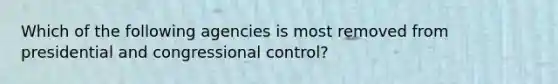 Which of the following agencies is most removed from presidential and congressional control?