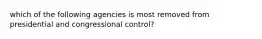 which of the following agencies is most removed from presidential and congressional control?