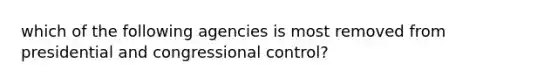 which of the following agencies is most removed from presidential and congressional control?