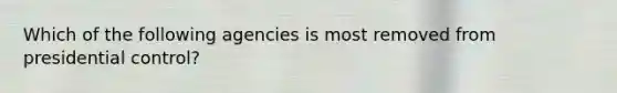 Which of the following agencies is most removed from presidential control?