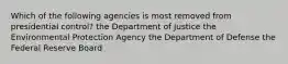 Which of the following agencies is most removed from presidential control? the Department of Justice the Environmental Protection Agency the Department of Defense the Federal Reserve Board