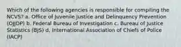 Which of the following agencies is responsible for compiling the NCVS? a. Office of Juvenile Justice and Delinquency Prevention (OJJDP) b. Federal Bureau of Investigation c. Bureau of Justice Statistics (BJS) d. International Association of Chiefs of Police (IACP)