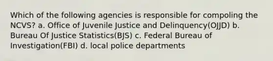 Which of the following agencies is responsible for compoling the NCVS? a. Office of Juvenile Justice and Delinquency(OJJD) b. Bureau Of Justice Statistics(BJS) c. Federal Bureau of Investigation(FBI) d. local police departments