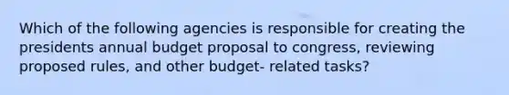 Which of the following agencies is responsible for creating the presidents annual budget proposal to congress, reviewing proposed rules, and other budget- related tasks?