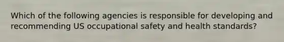 Which of the following agencies is responsible for developing and recommending US occupational safety and health standards?