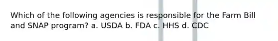 Which of the following agencies is responsible for the Farm Bill and SNAP program? a. USDA b. FDA c. HHS d. CDC