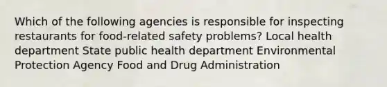 Which of the following agencies is responsible for inspecting restaurants for food-related safety problems? Local health department State public health department Environmental Protection Agency Food and Drug Administration