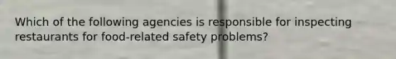 Which of the following agencies is responsible for inspecting restaurants for food-related safety problems?