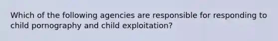 Which of the following agencies are responsible for responding to child pornography and child exploitation?