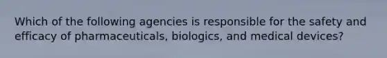 Which of the following agencies is responsible for the safety and efficacy of pharmaceuticals, biologics, and medical devices?