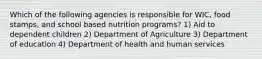 Which of the following agencies is responsible for WIC, food stamps, and school based nutrition programs? 1) Aid to dependent children 2) Department of Agriculture 3) Department of education 4) Department of health and human services