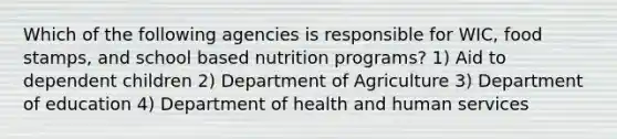 Which of the following agencies is responsible for WIC, food stamps, and school based nutrition programs? 1) Aid to dependent children 2) Department of Agriculture 3) Department of education 4) Department of health and human services