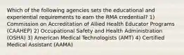 Which of the following agencies sets the educational and experiential requirements to earn the RMA credential? 1) Commission on Accreditation of Allied Health Educator Programs (CAAHEP) 2) Occupational Safety and Health Administration (OSHA) 3) American Medical Technologists (AMT) 4) Certified Medical Assistant (AAMA)