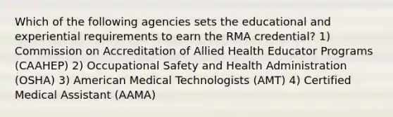 Which of the following agencies sets the educational and experiential requirements to earn the RMA credential? 1) Commission on Accreditation of Allied Health Educator Programs (CAAHEP) 2) Occupational Safety and Health Administration (OSHA) 3) American Medical Technologists (AMT) 4) Certified Medical Assistant (AAMA)