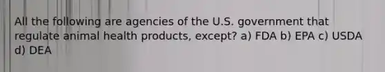 All the following are agencies of the U.S. government that regulate animal health products, except? a) FDA b) EPA c) USDA d) DEA