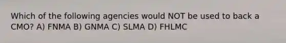 Which of the following agencies would NOT be used to back a CMO? A) FNMA B) GNMA C) SLMA D) FHLMC