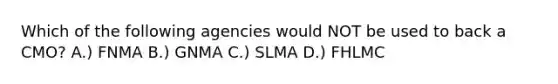 Which of the following agencies would NOT be used to back a CMO? A.) FNMA B.) GNMA C.) SLMA D.) FHLMC