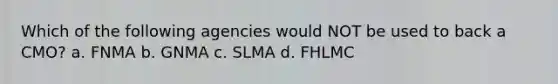 Which of the following agencies would NOT be used to back a CMO? a. FNMA b. GNMA c. SLMA d. FHLMC