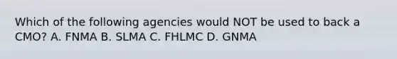 Which of the following agencies would NOT be used to back a CMO? A. FNMA B. SLMA C. FHLMC D. GNMA