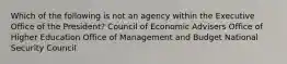 Which of the following is not an agency within the Executive Office of the President? Council of Economic Advisers Office of Higher Education Office of Management and Budget National Security Council